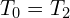  T_0=T_2 