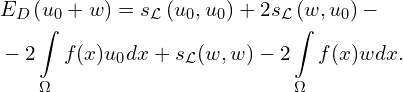 Rendered by QuickLaTeX.com \begin{aligned} & E_{D} \left( u_0 + w \right) = s_{\mathcal{L}} \left( u_0,u_0 \right) +2 s_{\mathcal{L}}\left( w,u_0 \right) -\\ &- 2\int \limits_{\Omega} f(x) u_0 dx+s_{\mathcal{L}}(w,w)-2\int \limits_{\Omega} f(x)w dx. \\ \end{aligned}