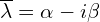  \overline{\lambda} = \alpha - i \beta