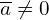  \overline{a} \ne 0 