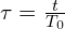  \tau = \frac{t}{T_0} 