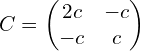  C = \left( \begin{matrix} 2c & -c \\ -c & c \\ \end{matrix} \right) 