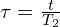  \tau = \frac{t}{T_2} 