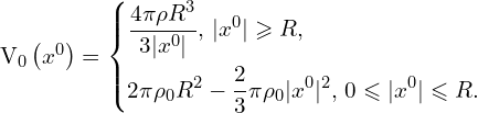 Rendered by QuickLaTeX.com V_0 \left( x^0 \right)= \left\{ \begin{aligned} & \frac{4 \pi \rho R^3}{3 | x^0 |},\, |x^0| \geqslant R,\\ & 2 \pi \rho_0 R^2 - \frac{2}{3} \pi \rho_0 |x^0|^2,\, 0 \leqslant |x^0| \leqslant R.\\ \end{aligned} \right.