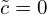  \tilde{c} =0