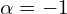  \alpha=-1 