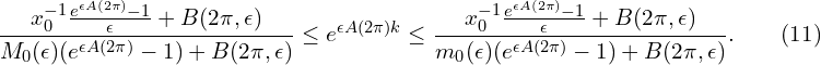 Rendered by QuickLaTeX.com \begin{aligned} & \frac{x_{0}^{-1} \frac{e^{\epsilon A(2\pi)}-1}{\epsilon} + B(2\pi,\epsilon)}{M_{0}(\epsilon) (e^{\epsilon A(2\pi)} -1) +B(2\pi,\epsilon)} \leq e^{\epsilon A(2\pi)k} \leq \frac{x_{0}^{-1} \frac{e^{\epsilon A(2\pi)}-1}{\epsilon} + B(2\pi,\epsilon)}{m_{0}(\epsilon) (e^{\epsilon A(2\pi)} -1) +B(2\pi,\epsilon)}. \qquad(11)\ \end{aligned}