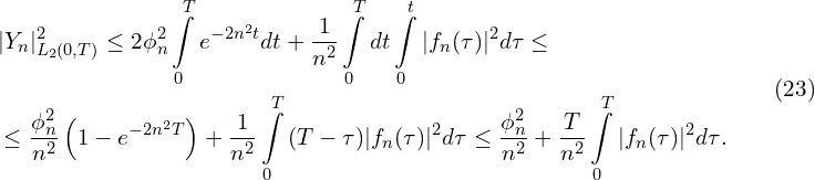 Rendered by QuickLaTeX.com \begin{aligned}& | Y_{n} |_{L_{2}(0,T)}^{2} \leq 2 \phi_{n}^{2} \int \limits_{0}^{T} {e^{-2n^{2}t} d t} + \frac{1}{n^{2}} \int \limits_{0}^{T} { d t} \int \limits_{0}^{t}{|f_{n}(\tau)|^{2} d \tau} \leq \\& \leq \frac{\phi_{n}^{2}}{n^{2}} \left( 1 - e^{-2n^{2}T} \right) + \frac{1}{n^{2}}\int \limits_{0}^{T}{(T-\tau) |f_{n}(\tau)|^{2} d \tau} \leq \frac{\phi_{n}^{2}}{n^{2}} + \frac{T}{n^{2}}\int \limits_{0}^{T}{|f_{n}(\tau)|^{2} d \tau}.\\\end{aligned}\qquad(23)