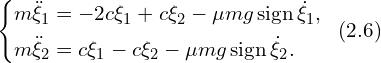 Rendered by QuickLaTeX.com \left\{ \begin{aligned} & m \ddot{\xi}_1 = -2c \xi_1 +c \xi_2-\mu mg\, \mathrm{sign} \, \dot{\xi}_{1}, \\ & m \ddot{\xi}_2 =c \xi_1-c \xi_2 -\mu mg\, \mathrm{sign} \, \dot{\xi}_{2}. \\ \end{aligned} \right.\,\,\, (2.6)