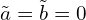  \tilde{a}=\tilde{b}=0 