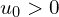  u_{0} > 0 