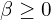  \beta \geq 0 
