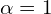  \alpha=1 