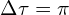  \Delta \tau = \pi 