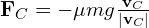  \mathbf{F}_C = -\mu mg \frac{\mathbf{v}_C}{|\mathbf{v}_C|} 