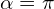  \alpha= \pi 
