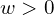  w>0 