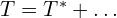  T = T^{*}+ \ldots 