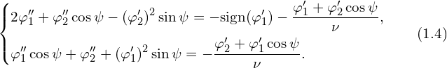 Rendered by QuickLaTeX.com \left\{ \begin{aligned} & 2 \varphi''_1 + \varphi''_2 \cos \psi - (\varphi'_2)^2 \sin \psi = - \mathrm{sign}(\varphi'_1)- \frac{ \varphi'_1 + \varphi'_2 \cos \psi}{\nu},\\ & \varphi''_1 \cos \psi + \varphi''_2 + (\varphi'_1)^2 \sin \psi = -\frac{ \varphi'_2 + \varphi'_1 \cos\psi }{\nu}.\\ \end{aligned} \right. \qquad (1.4)