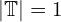  |\mathbb{T}|=1 
